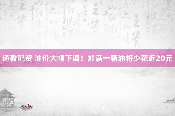 通盈配资 油价大幅下调！加满一箱油将少花近20元
