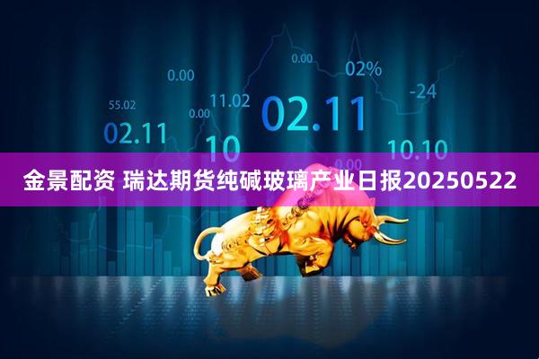 金景配资 瑞达期货纯碱玻璃产业日报20250522