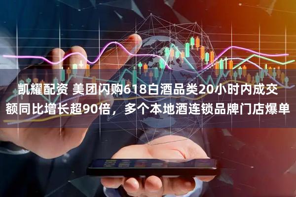 凯耀配资 美团闪购618白酒品类20小时内成交额同比增长超90倍，多个本地酒连锁品牌门店爆单