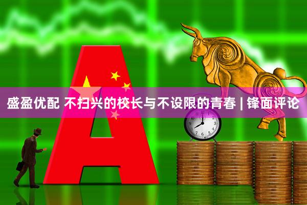 盛盈优配 不扫兴的校长与不设限的青春 | 锋面评论
