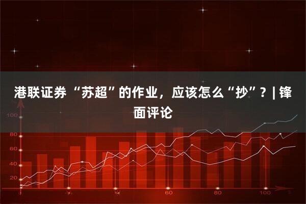 港联证券 “苏超”的作业，应该怎么“抄”？| 锋面评论