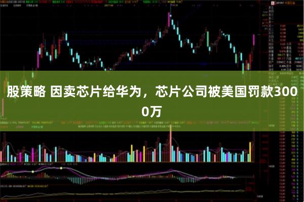 股策略 因卖芯片给华为，芯片公司被美国罚款3000万