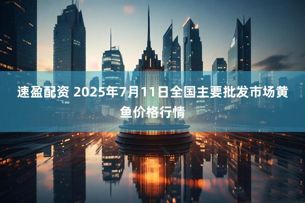 速盈配资 2025年7月11日全国主要批发市场黄鱼价格行情