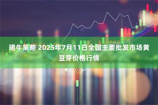 珺牛策略 2025年7月11日全国主要批发市场黄豆芽价格行情
