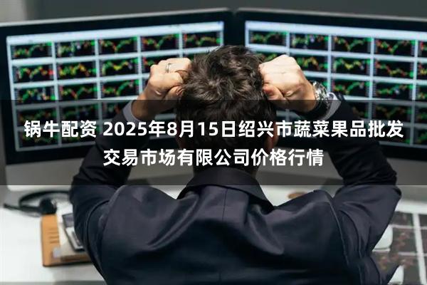 锅牛配资 2025年8月15日绍兴市蔬菜果品批发交易市场有限公司价格行情