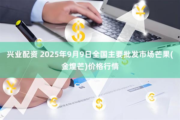 兴业配资 2025年9月9日全国主要批发市场芒果(金煌芒)价格行情