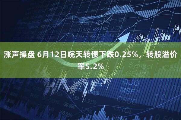 涨声操盘 6月12日皖天转债下跌0.25%，转股溢价率5.2%
