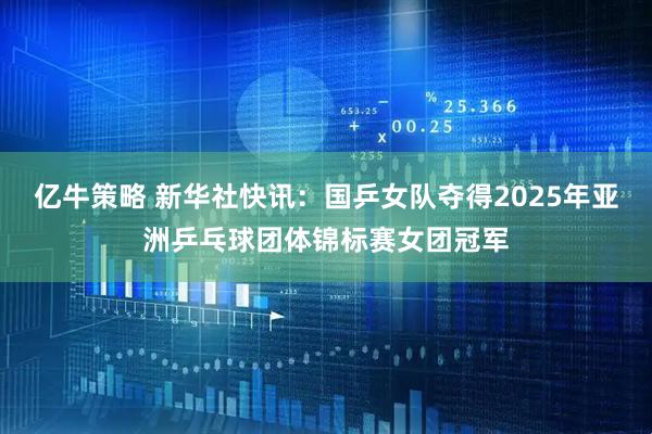 亿牛策略 新华社快讯：国乒女队夺得2025年亚洲乒乓球团体锦标赛女团冠军