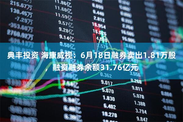 典丰投资 海康威视：6月18日融券卖出1.81万股，融资融券余额31.76亿元