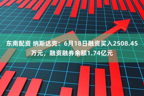东南配资 纳斯达克：6月18日融资买入2508.45万元，融资融券余额1.74亿元