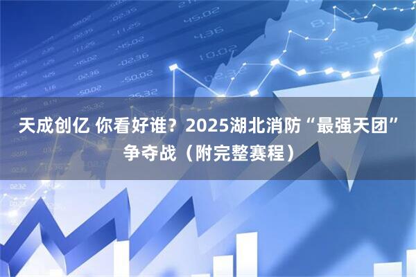 天成创亿 你看好谁？2025湖北消防“最强天团”争夺战（附完整赛程）