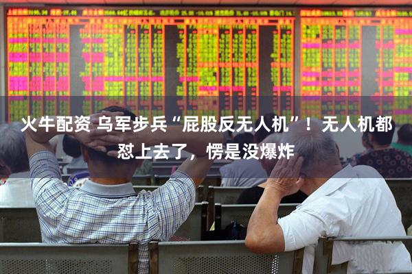 火牛配资 乌军步兵“屁股反无人机”！无人机都怼上去了，愣是没爆炸