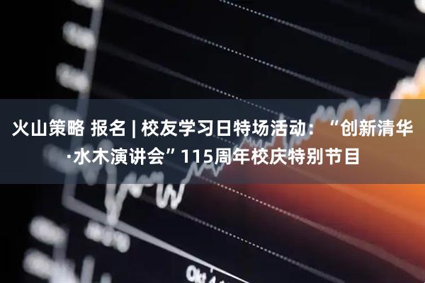 火山策略 报名 | 校友学习日特场活动：“创新清华·水木演讲会”115周年校庆特别节目