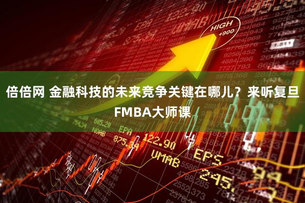 倍倍网 金融科技的未来竞争关键在哪儿？来听复旦FMBA大师课