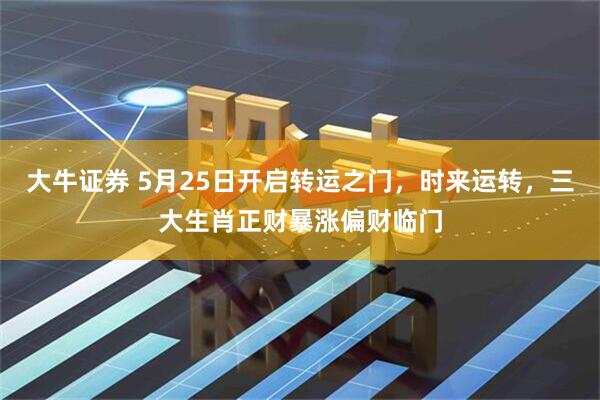 大牛证券 5月25日开启转运之门，时来运转，三大生肖正财暴涨偏财临门